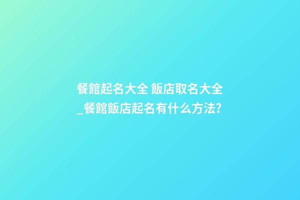 餐館起名大全 飯店取名大全_餐館飯店起名有什么方法？
